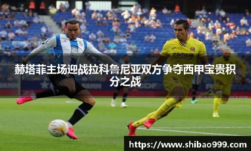 赫塔菲主场迎战拉科鲁尼亚双方争夺西甲宝贵积分之战